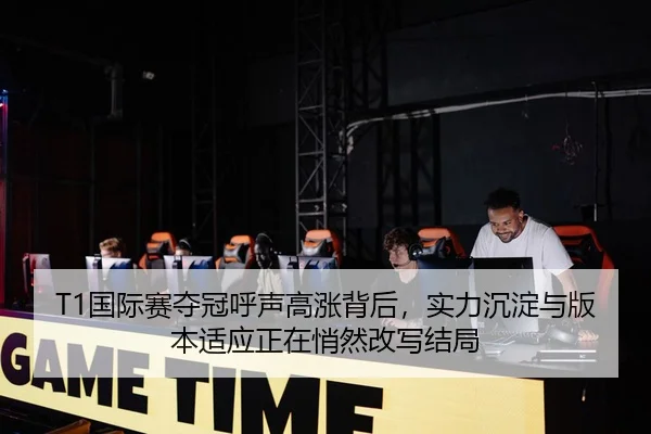 T1国际赛夺冠呼声高涨背后，实力沉淀与版本适应正在悄然改写结局