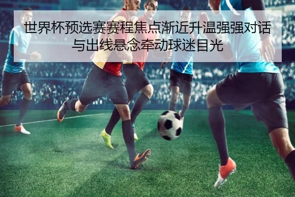 世界杯预选赛赛程焦点渐近升温强强对话与出线悬念牵动球迷目光